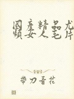 国产精品尤物视频女人毛片精品久久久…
