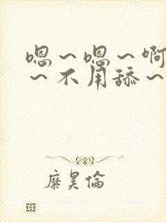 嗯～嗯～啊嗯嗯～不用舔～用力嗯～