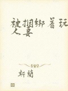 被捆绑着玩弄的人妻