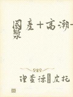 国产+高潮+白浆