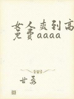 女人爽到高潮的免费aaaa