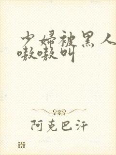 少妇被黑人整的嗷嗷叫