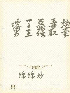 坏了恶毒炮灰被男主强取豪夺了