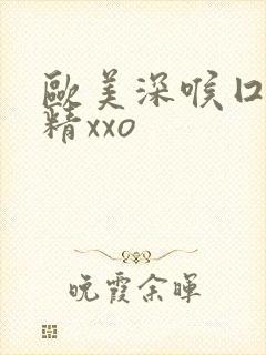 欧美深喉囗交吞精xxo