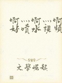 啊灬啊灬啊灬快好喷水视频