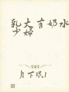 乳大有奶水风流少妇