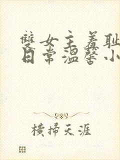 双女主羞耻训诫日常温馨小说一对一