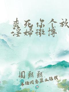 爽死你个放荡小淫妇微博