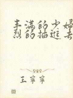 丰满的少妇被激烈的插进去