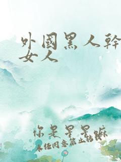 外国黑人干中国女人