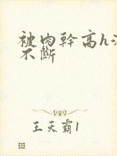 被肉干高h潮文不断