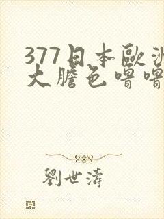377日本欧洲大胆色噜噜