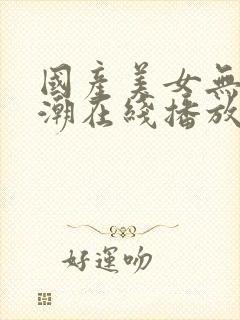 国产美女无套高潮在线播放