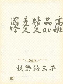 国产精品高潮呻吟久久av嫩