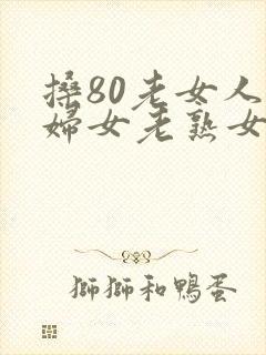 搡80老女人老妇女老熟女老人冶