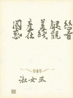 国产美腿丝袜诱惑在线观看