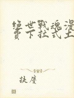 绝世战魂漫画免费下拉式土豪漫画