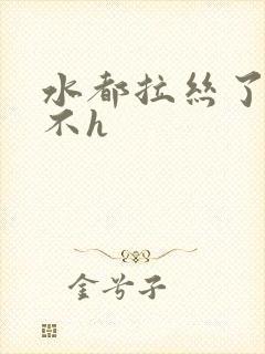 水都拉丝了还说不h