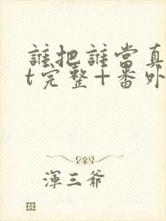 谁把谁当真txt完整+番外