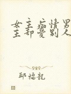 女主痴情男主男主却爱别人的虐文