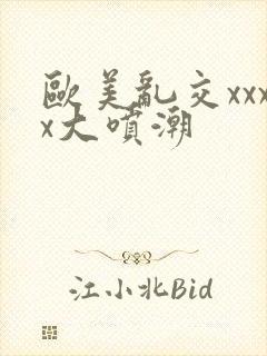 欧美乱交xxxx大喷潮