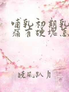 哺乳初期乳房胀痛有硬块怎么办