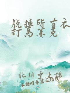 脱掉所有衣服不打马赛克