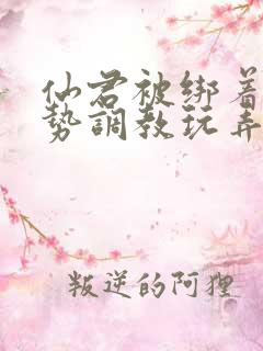 仙君被绑着用玉势调教玩弄