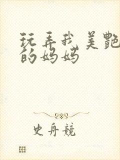 玩弄我美艳丰满的妈妈