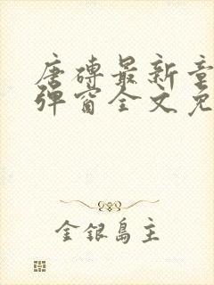 唐砖最新章节无弹窗全文免费阅读