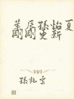 叶辰孙怡夏若雪刚刚更新