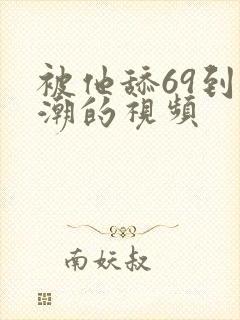 被他舔69到高潮的视频