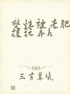 双性被老肥丑揉搓玩弄h