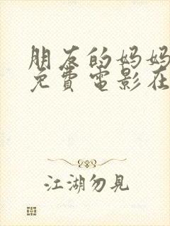 朋友的妈妈韩国免费电影在线观看