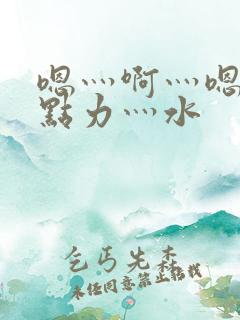 嗯灬啊灬嗯灬用点力灬水