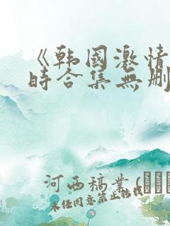 《韩国激情3小时合集无删减