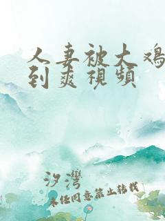 人妻被大鸡爆操到爽视频