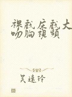 裸戏床戏大尺度吻胸视频