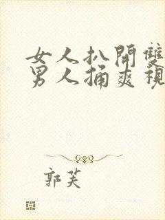 女人扒开双腿让男人捅爽视频