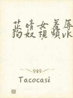 芷晴女羞辱调教狗奴视频vk