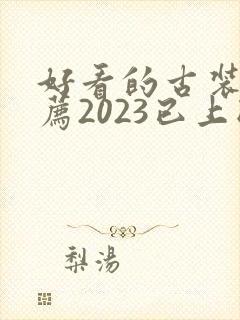 好看的古装剧推荐2023已上映