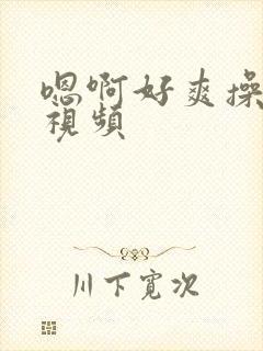 嗯啊好爽操死我视频