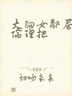 大胸女邻居韩剧伦理把