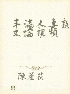 丰满人妻熟妇乱又伦视频