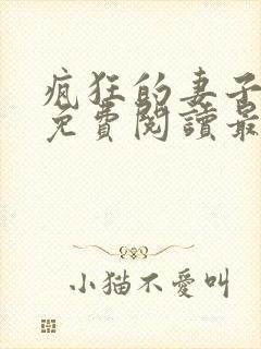 疯狂的妻子全文免费阅读最新章节小说