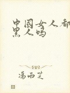 中国女人都喜欢黑人吗