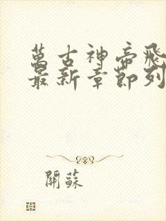 万古神帝飞天鱼最新章节列