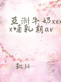 亚洲牛奶xxxx哺乳期av