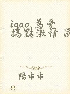 igao 为爱搞点激情 国产