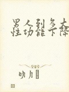 男人到多大年龄性功能下降